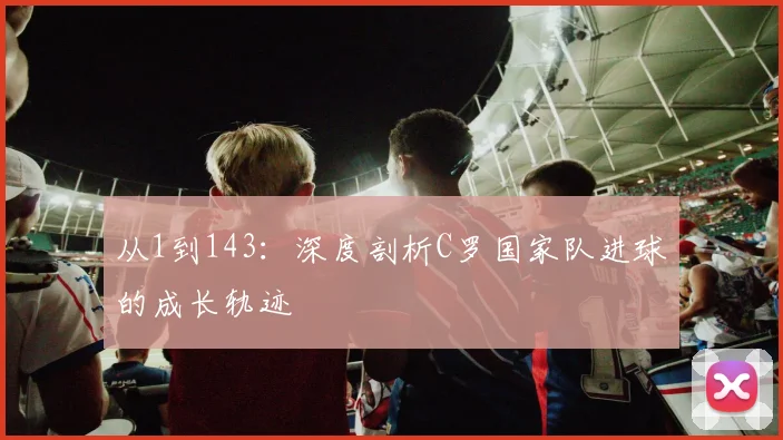 从1到143：深度剖析C罗国家队进球的成长轨迹
