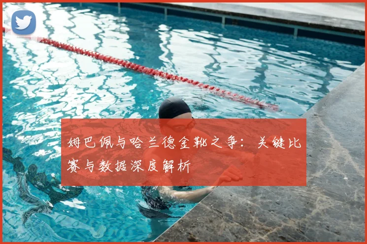 姆巴佩与哈兰德金靴之争：关键比赛与数据深度解析