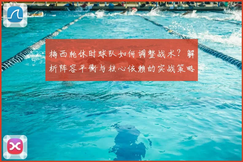梅西轮休时球队如何调整战术？解析阵容平衡与核心依赖的实战策略