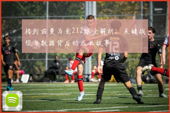 格列兹曼马竞212球全解析：关键战役与数据背后的成长故事