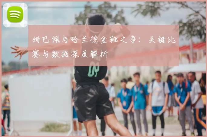 姆巴佩与哈兰德金靴之争：关键比赛与数据深度解析