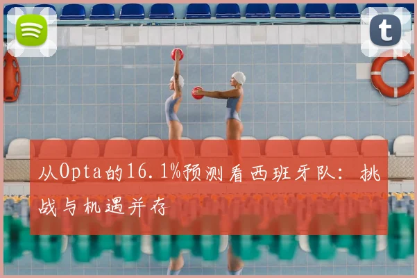 从Opta的16.1%预测看西班牙队：挑战与机遇并存
