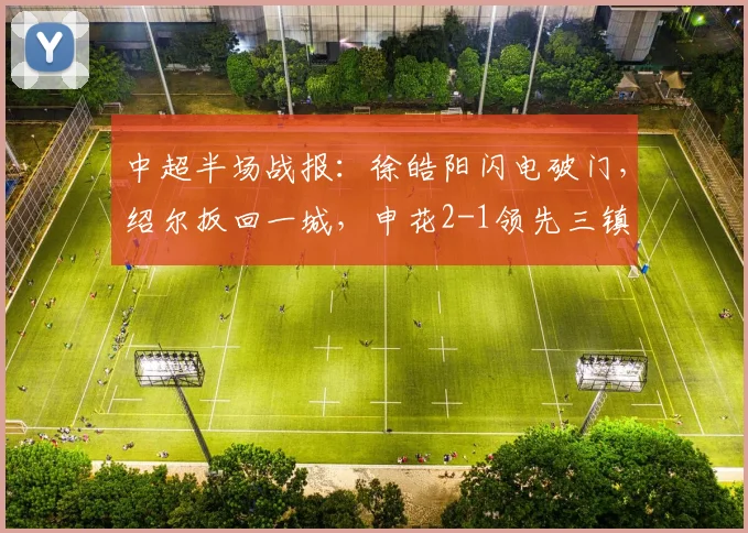中超半场战报：徐皓阳闪电破门，绍尔扳回一城，申花2-1领先三镇