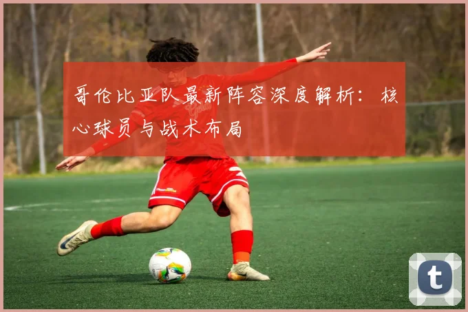 哥伦比亚队最新阵容深度解析：核心球员与战术布局