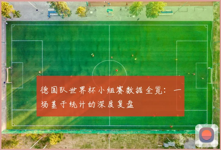 德国队世界杯小组赛数据全览：一场基于统计的深度复盘