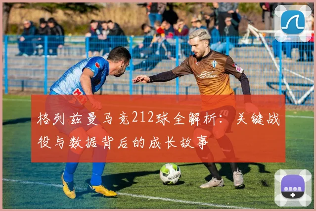 格列兹曼马竞212球全解析：关键战役与数据背后的成长故事