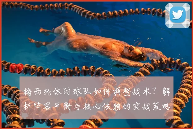 梅西轮休时球队如何调整战术？解析阵容平衡与核心依赖的实战策略