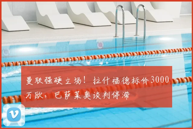 曼联强硬立场！拉什福德标价3000万欧，巴萨莱奥谈判停滞