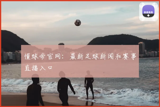 懂球帝官网：最新足球新闻和赛事直播入口
