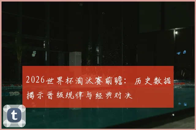 2026世界杯淘汰赛前瞻：历史数据揭示晋级规律与经典对决