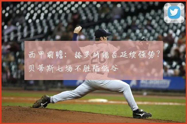 西甲前瞻：赫罗纳能否延续强势？贝蒂斯七场不胜陷低谷