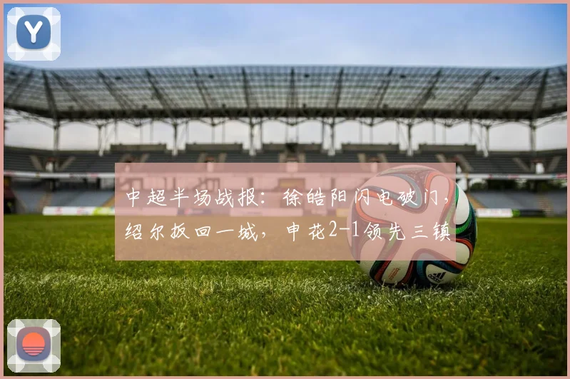 中超半场战报：徐皓阳闪电破门，绍尔扳回一城，申花2-1领先三镇