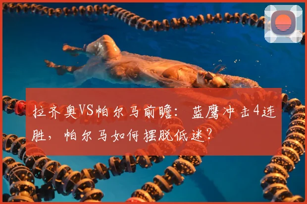 拉齐奥VS帕尔马前瞻：蓝鹰冲击4连胜，帕尔马如何摆脱低迷？