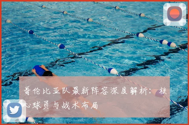 哥伦比亚队最新阵容深度解析：核心球员与战术布局