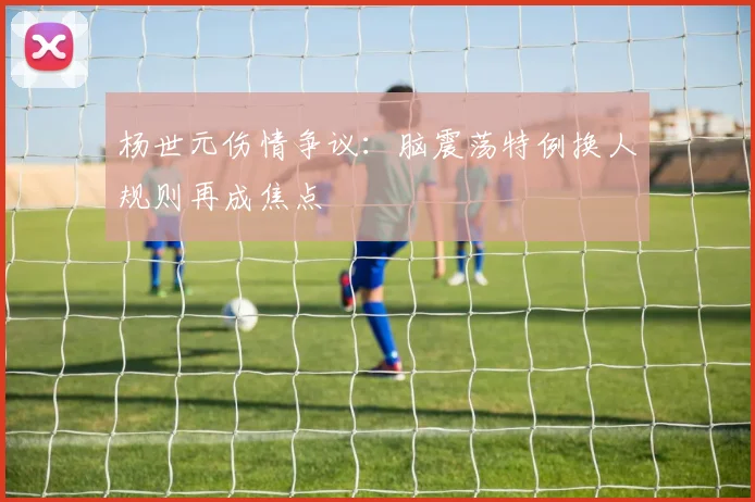杨世元伤情争议：脑震荡特例换人规则再成焦点