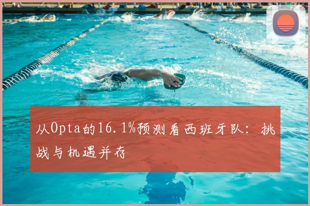 从Opta的16.1%预测看西班牙队:挑战与机遇并存