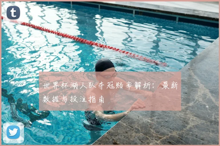 世界杯湖人队夺冠赔率解析:最新数据与投注指南