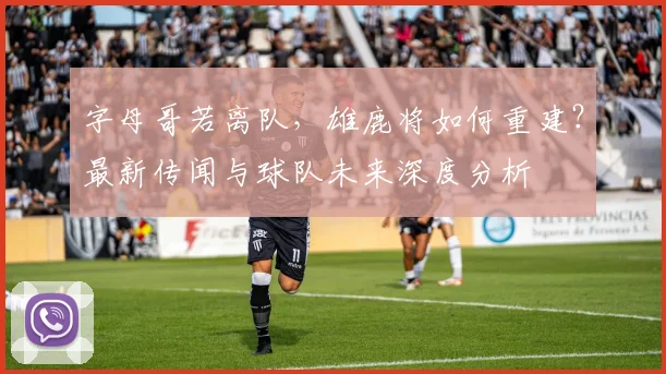 字母哥若离队，雄鹿将如何重建？最新传闻与球队未来深度分析