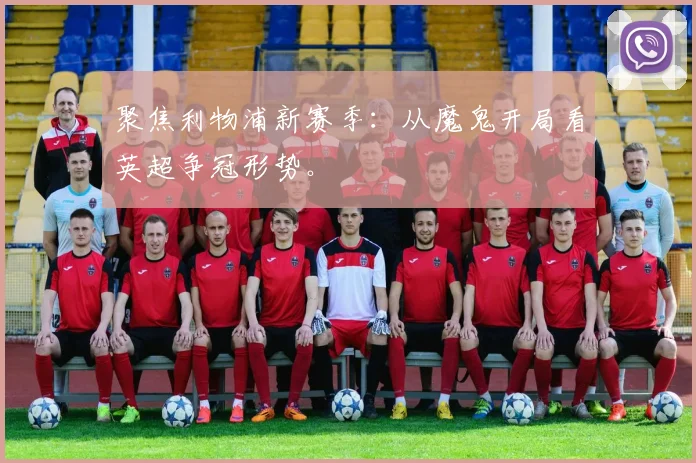聚焦利物浦新赛季：从魔鬼开局看英超争冠形势。