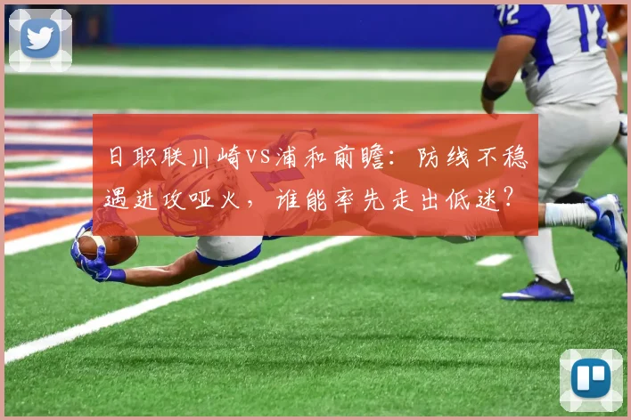 日职联川崎vs浦和前瞻：防线不稳遇进攻哑火，谁能率先走出低迷？