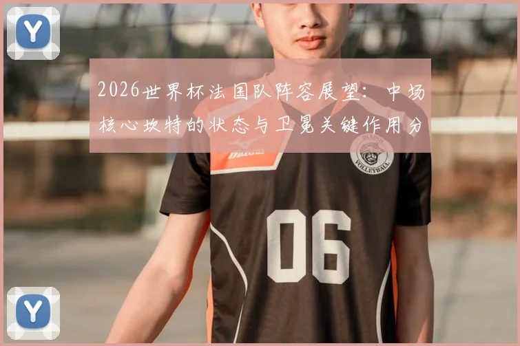 2026世界杯法国队阵容展望：中场核心坎特的状态与卫冕关键作用分析