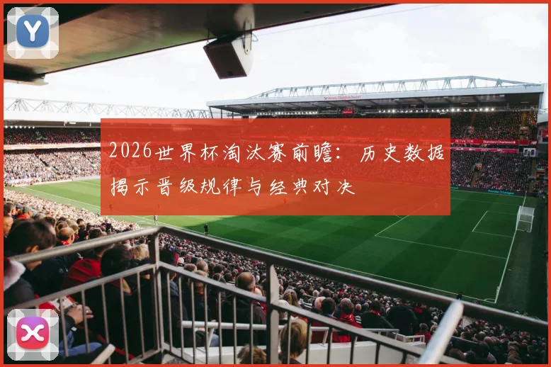 2026世界杯淘汰赛前瞻：历史数据揭示晋级规律与经典对决