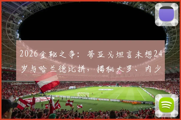 2026金靴之争：蒂亚戈坦言未想24岁与哈兰德比拼，揭秘大罗、内少、C罗如何影响新一代