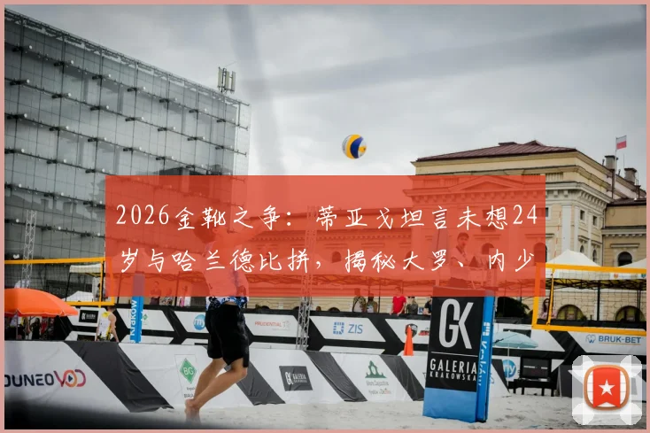 2026金靴之争：蒂亚戈坦言未想24岁与哈兰德比拼，揭秘大罗、内少、C罗如何影响新一代