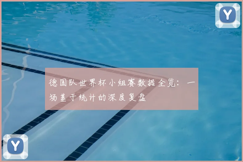 德国队世界杯小组赛数据全览：一场基于统计的深度复盘