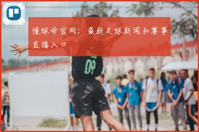 懂球帝官网：最新足球新闻和赛事直播入口