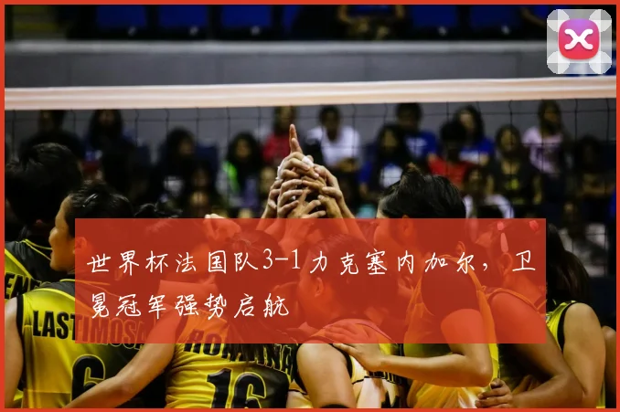 世界杯法国队3-1力克塞内加尔，卫冕冠军强势启航
